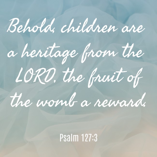 Behold, children are a heritage from the LORD, the fruit of the womb a reward. - Psalm 127:3