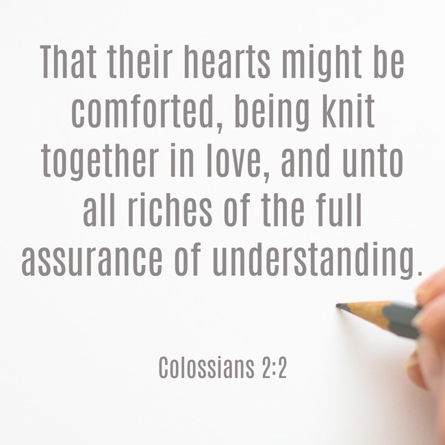 That their hearts might be comforted, being knit together in love, and unto all riches of the full assurance of understanding. - Colossians 2:2