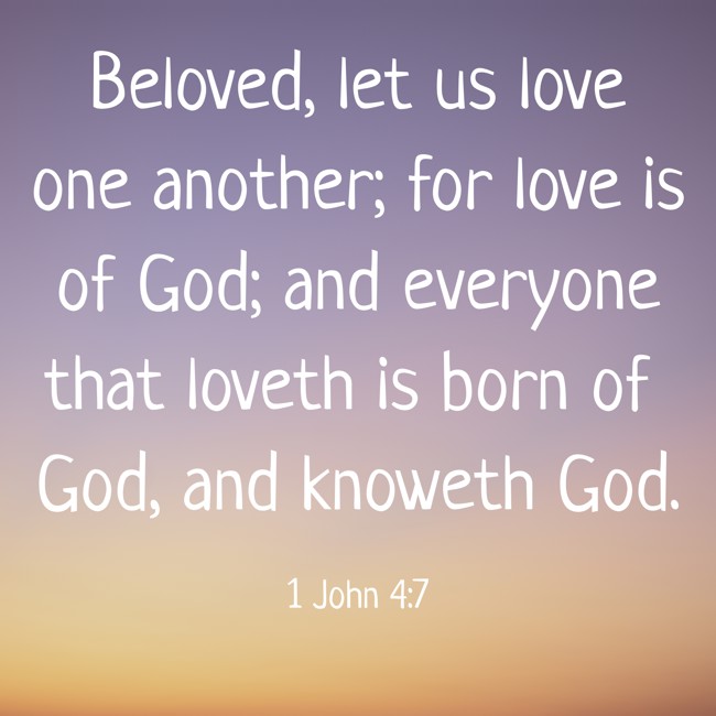 Beloved, let us love one another; for love is of God; and everyone that loveth is born of God, and knoweth God. - 1 John 4:7