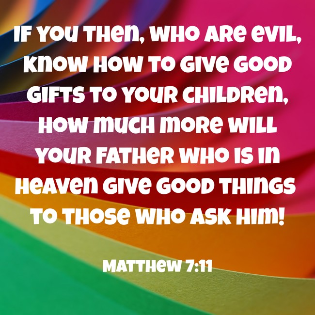 If you then, who are evil, know how to give good gifts to your children, how much more will your Father who is in heaven give good things to those who ask him! - Matthew 7:11