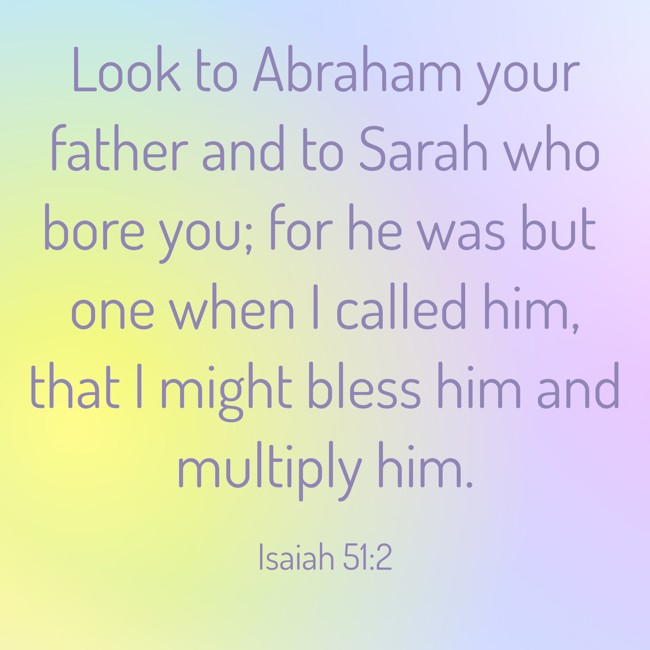  Look to Abraham your father and to Sarah who bore you; for he was but one when I called him, that I might bless him and multiply him.   - Isaiah 51:2 