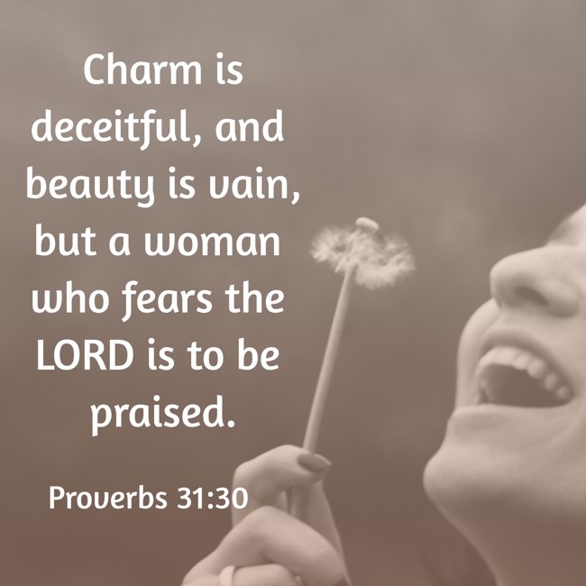 Charm is deceitful, and beauty is vain, but a woman who fears the LORD is to be praised. - Proverbs 31:30