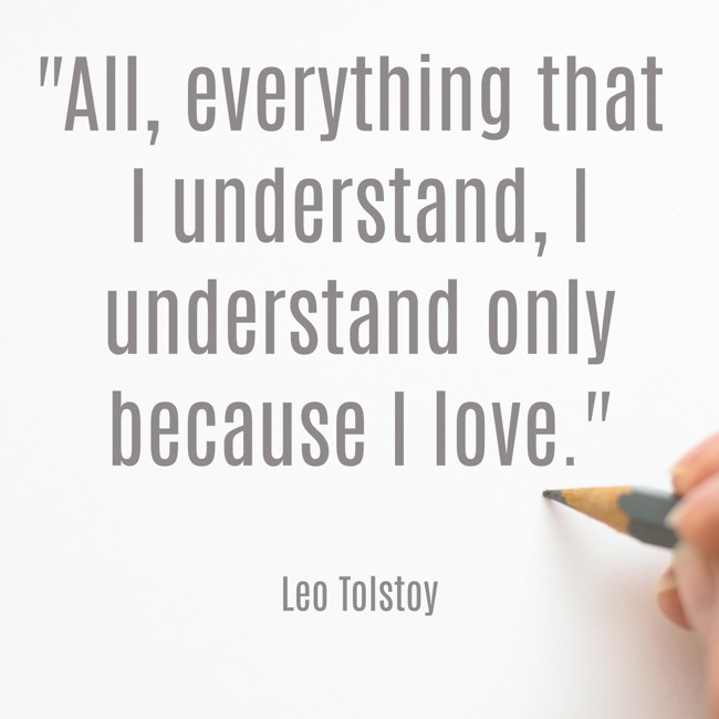 All, everything that I understand, I understand only because I love. - Leo Tolstoy