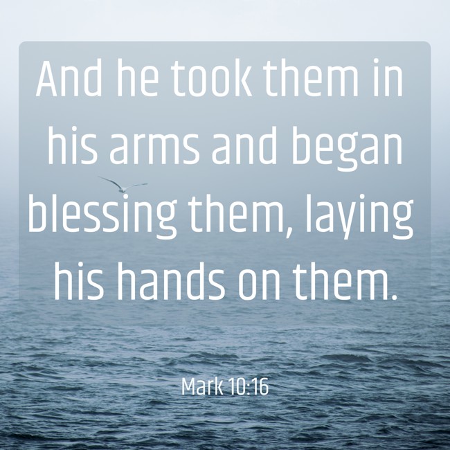 And he took them in his arms and began blessing them, laying his hands on them. - Mark 10:16