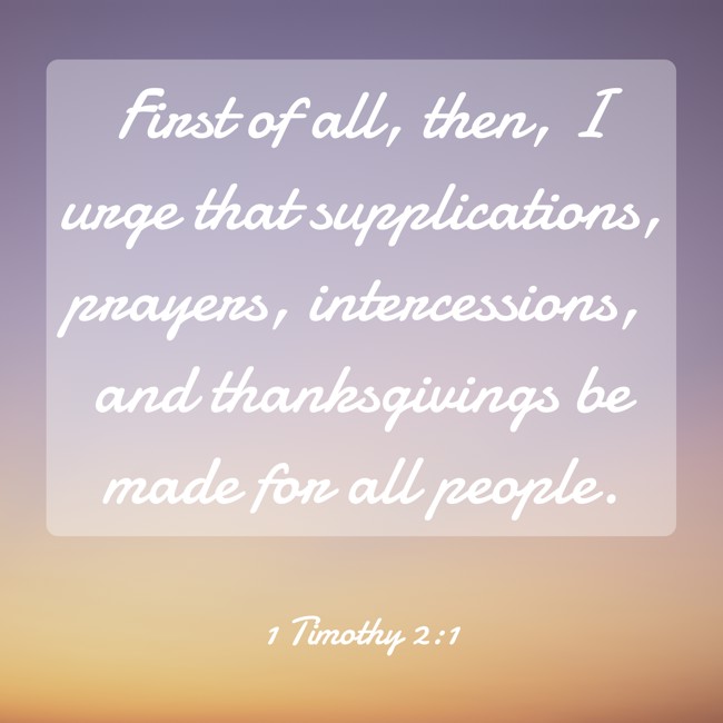 First of all, then, I urge that supplications, prayers, intercessions, and thanksgivings be made for all people. - 1 Timothy 2:1