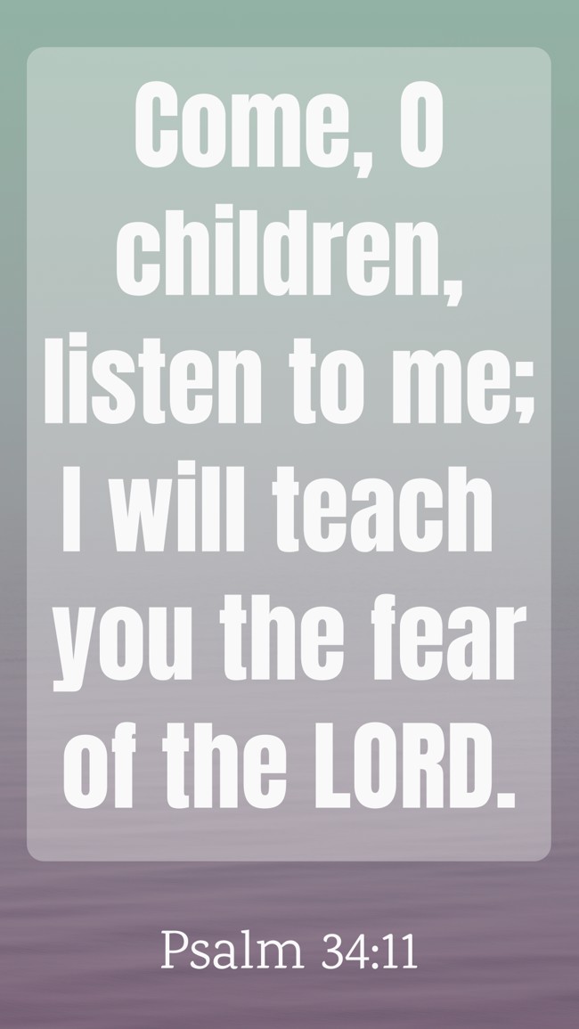 Come, O children, listen to me; I will teach you the fear of the LORD. - Psalm 34:11