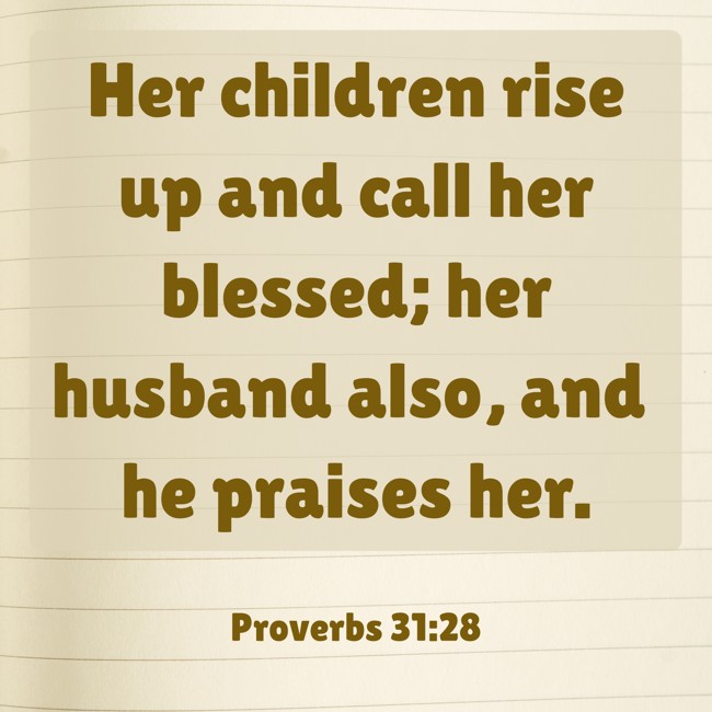 Her children rise up and call her blessed; her husband also, and he praises her. - Proverbs 31:28