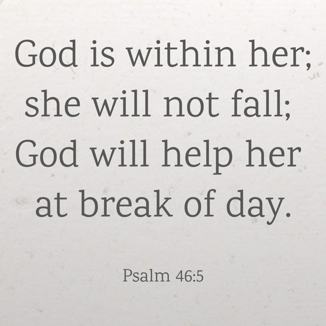 God is within her; she will not fall; God will help her at break of day. - Psalm 46:5