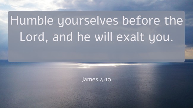 Humble yourselves before the Lord, and he will exalt you.   - James 4:10 