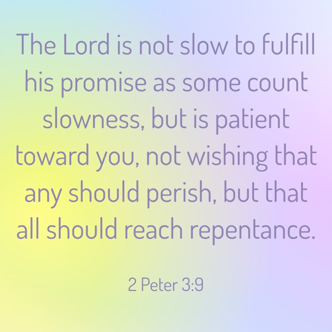 The Lord is not slow to fulfill his promise as some count slowness, but is patient toward you, not wishing that any should perish, but that all should reach repentance.   - 2 Peter 3:9 