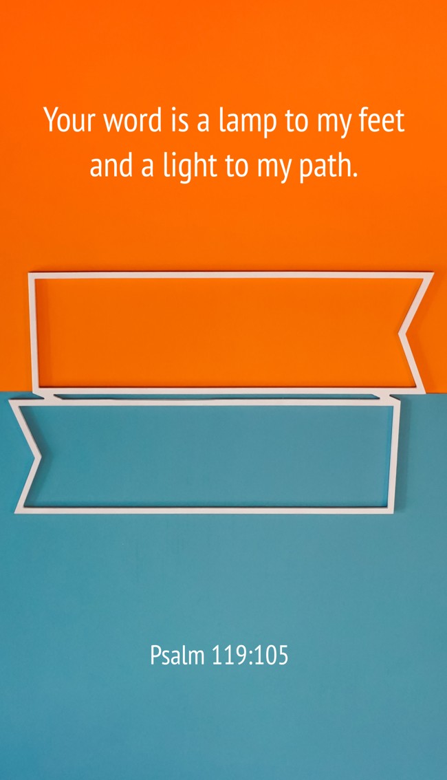 Your word is a lamp to my feet and a light to my path. - Psalm 119:105
