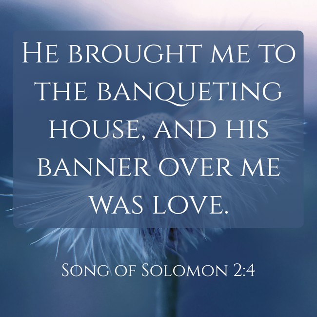 He brought me to the banqueting house, and his banner over me was love. - Song of Solomon 2:4