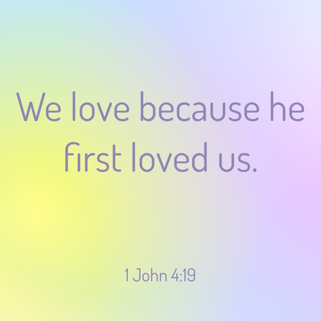 We love because he first loved us. - 1 John 4:19