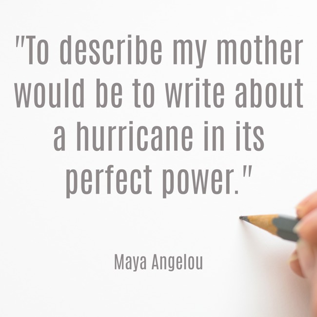 To describe my mother would be to write about a hurricane in its perfect power. - Maya Angelou