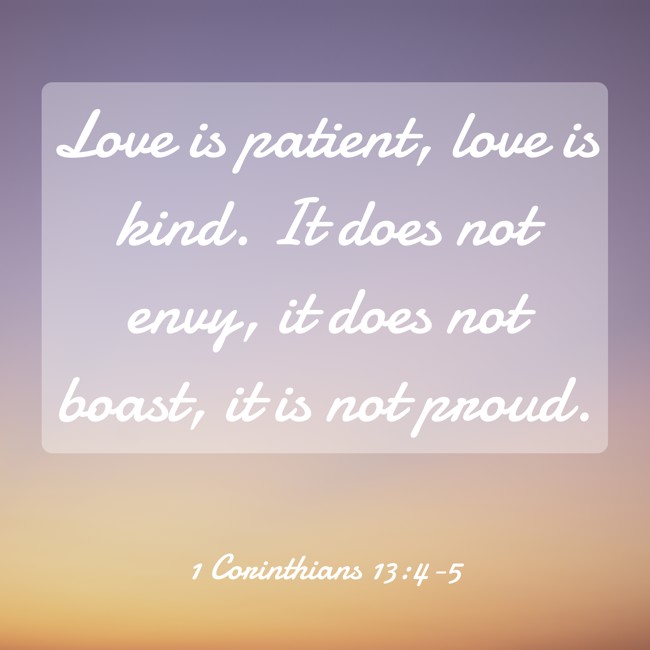 Love is patient, love is kind. It does not envy, it does not boast, it is not proud. - 1 Corinthians 13:4-5