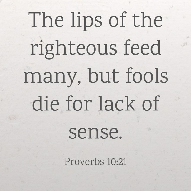  The lips of the righteous feed many, but fools die for lack of sense.   - Proverbs 10:21 