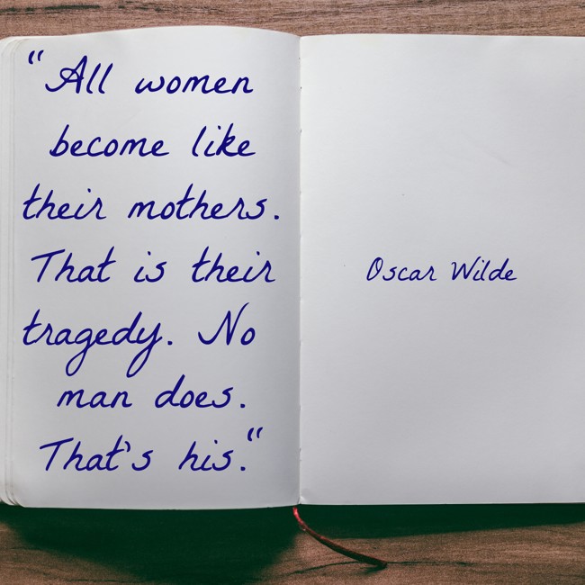 All women become like their mothers. That is their tragedy. No man does. That's his. - Oscar Wilde