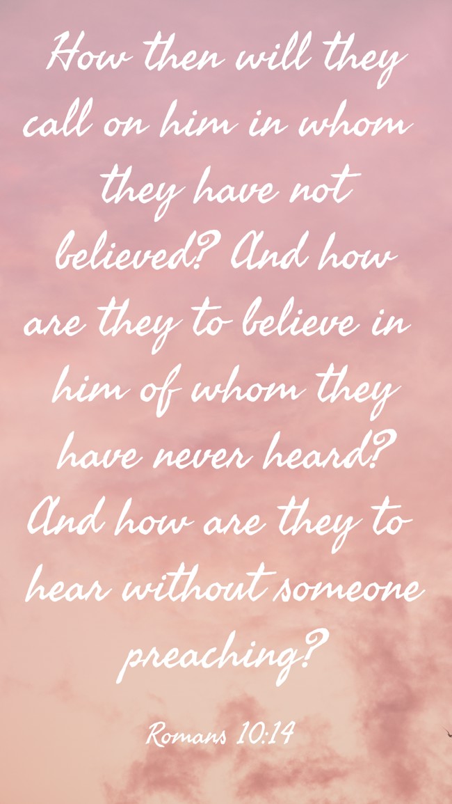  How then will they call on him in whom they have not believed? And how are they to believe in him of whom they have never heard? And how are they to hear without someone preaching?   - Romans 10:14 