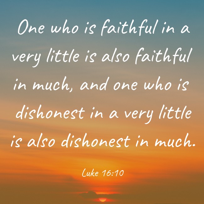  One who is faithful in a very little is also faithful in much, and one who is dishonest in a very little is also dishonest in much.   - Luke 16:10 