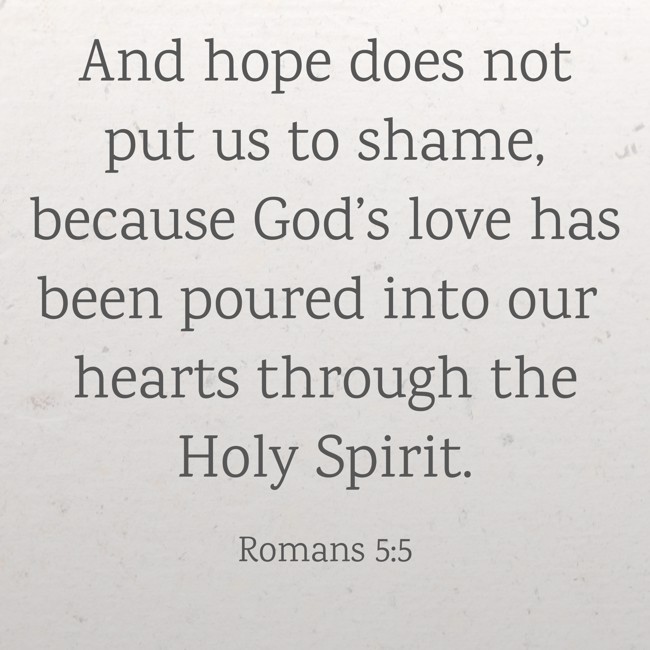 And hope does not put us to shame, because God’s love has been poured into our hearts through the Holy Spirit. - Romans 5:5