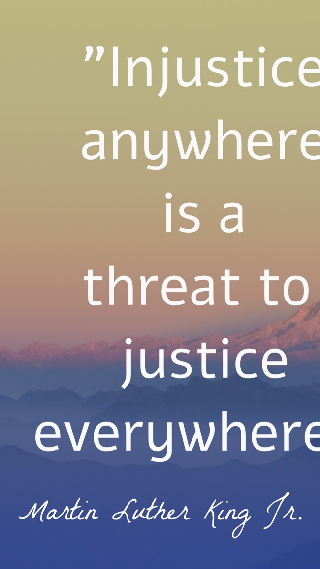  Injustice anywhere is a threat to justice everywhere.   - Martin Luther King Jr. 