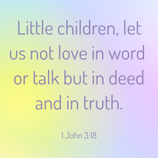 Little children, let us not love in word or talk but in deed and in truth. - 1 John 3:18