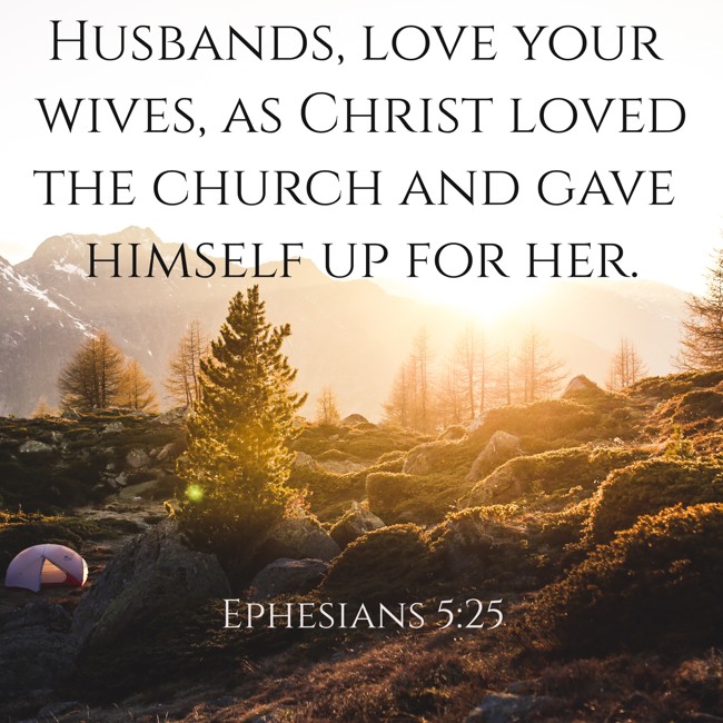 Husbands, love your wives, as Christ loved the church and gave himself up for her. - Ephesians 5:25