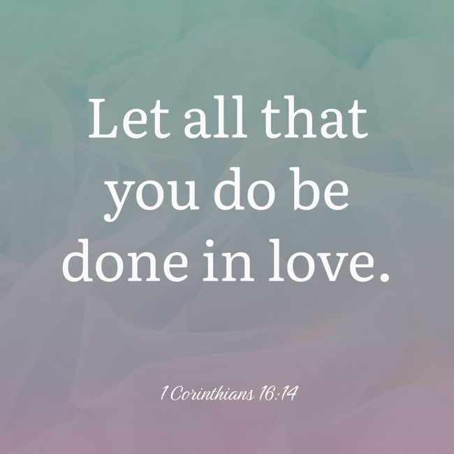 Let all that you do be done in love. - 1 Corinthians 16:14