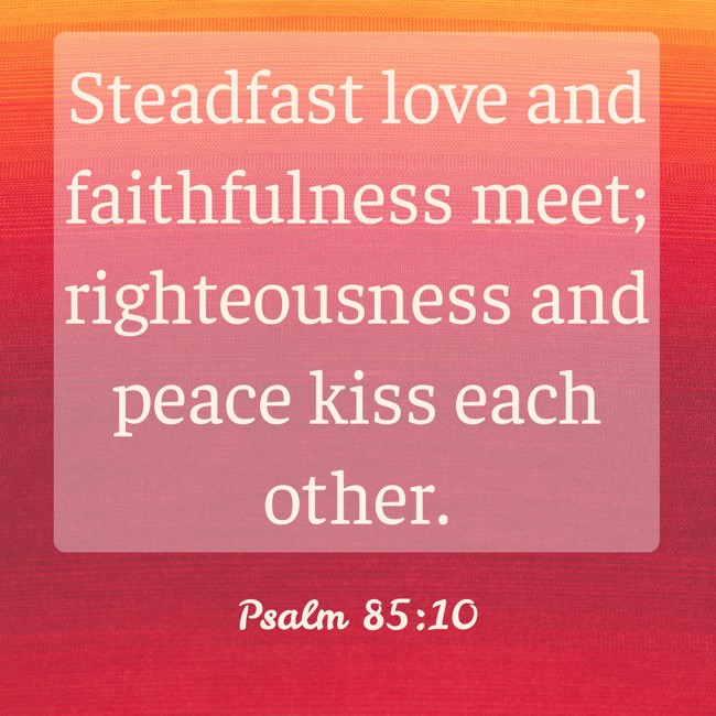 Steadfast love and faithfulness meet; righteousness and peace kiss each other. - Psalm 85:10