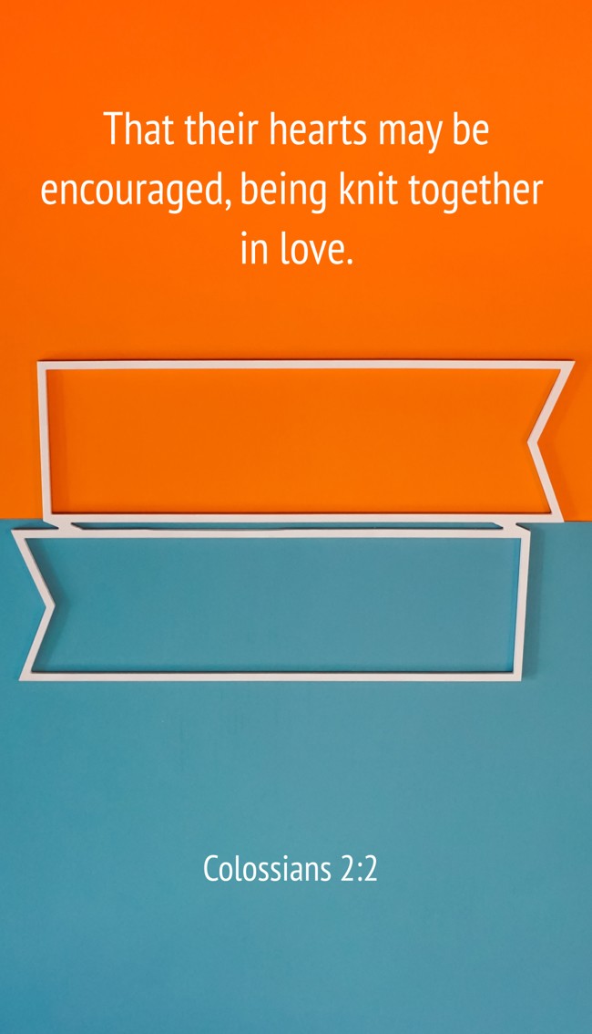 That their hearts may be encouraged, being knit together in love. - Colossians 2:2