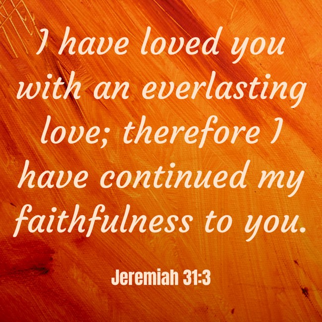 I have loved you with an everlasting love; therefore I have continued my faithfulness to you. - Jeremiah 31:3