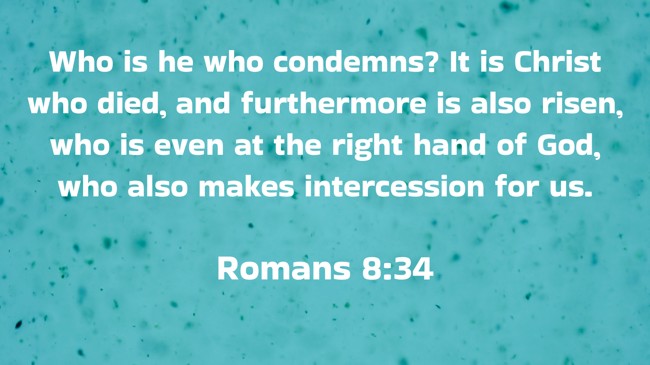 Who is he who condemns? It is Christ who died, and furthermore is also risen, who is even at the right hand of God, who also makes intercession for us. - Romans 8:34