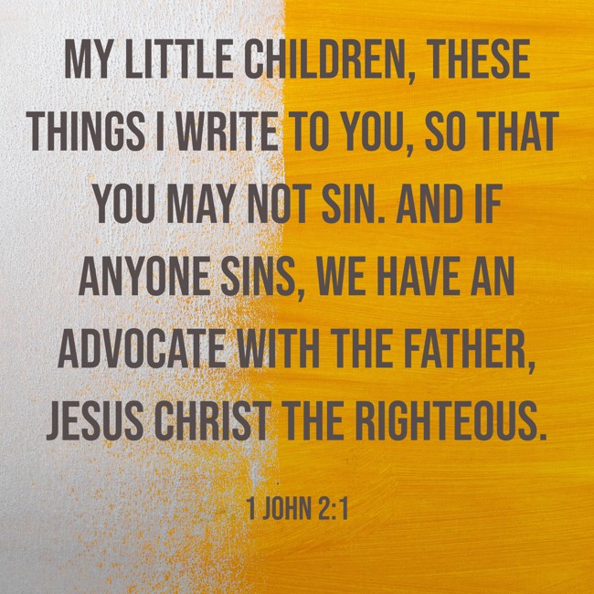 My little children, these things I write to you, so that you may not sin. And if anyone sins, we have an Advocate with the Father, Jesus Christ the righteous. - 1 John 2:1
