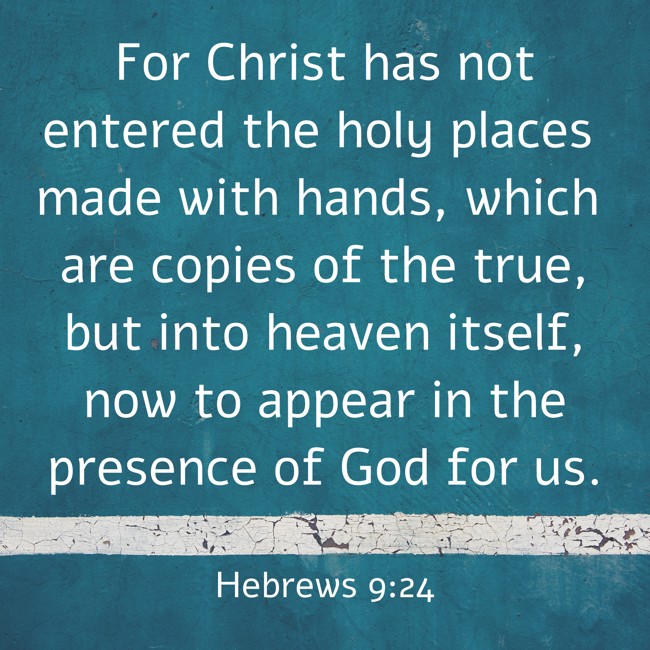 For Christ has not entered the holy places made with hands, which are copies of the true, but into heaven itself, now to appear in the presence of God for us. - Hebrews 9:24