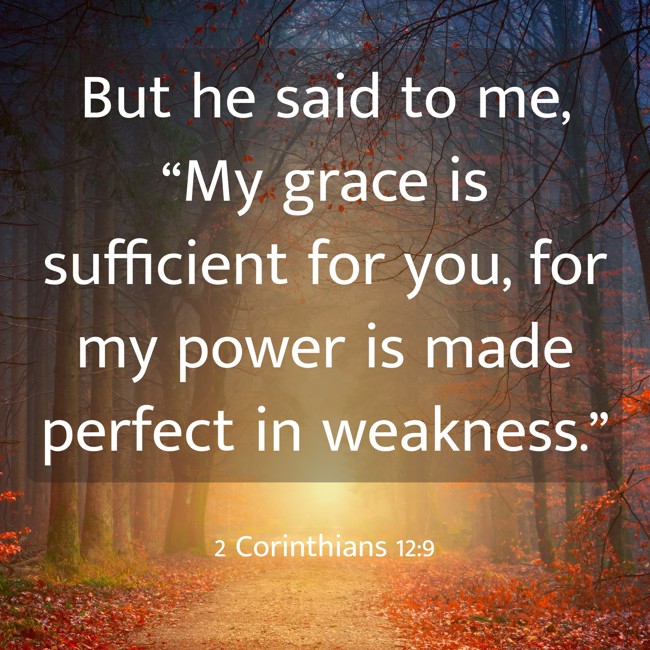 But he said to me, “My grace is sufficient for you, for my power is made perfect in weakness.” - 2 Corinthians 12:9
