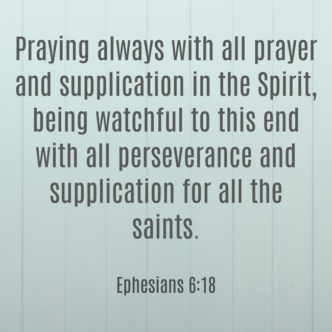 Praying always with all prayer and supplication in the Spirit, being watchful to this end with all perseverance and supplication for all the saints. - Ephesians 6:18
