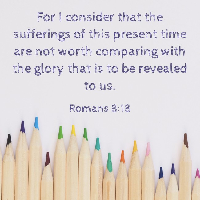 For I consider that the sufferings of this present time are not worth comparing with the glory that is to be revealed to us. - Romans 8:18