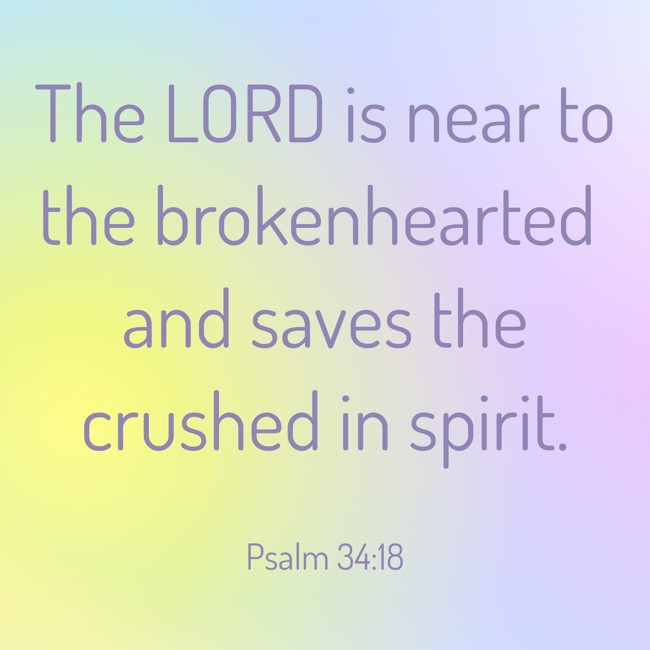 The LORD is near to the brokenhearted and saves the crushed in spirit. - Psalm 34:18