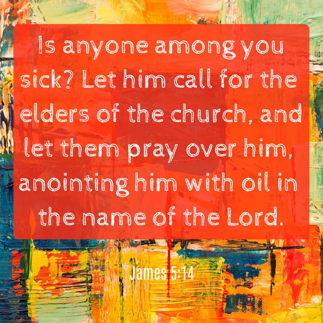 Is anyone among you sick? Let him call for the elders of the church, and let them pray over him, anointing him with oil in the name of the Lord. - James 5:14