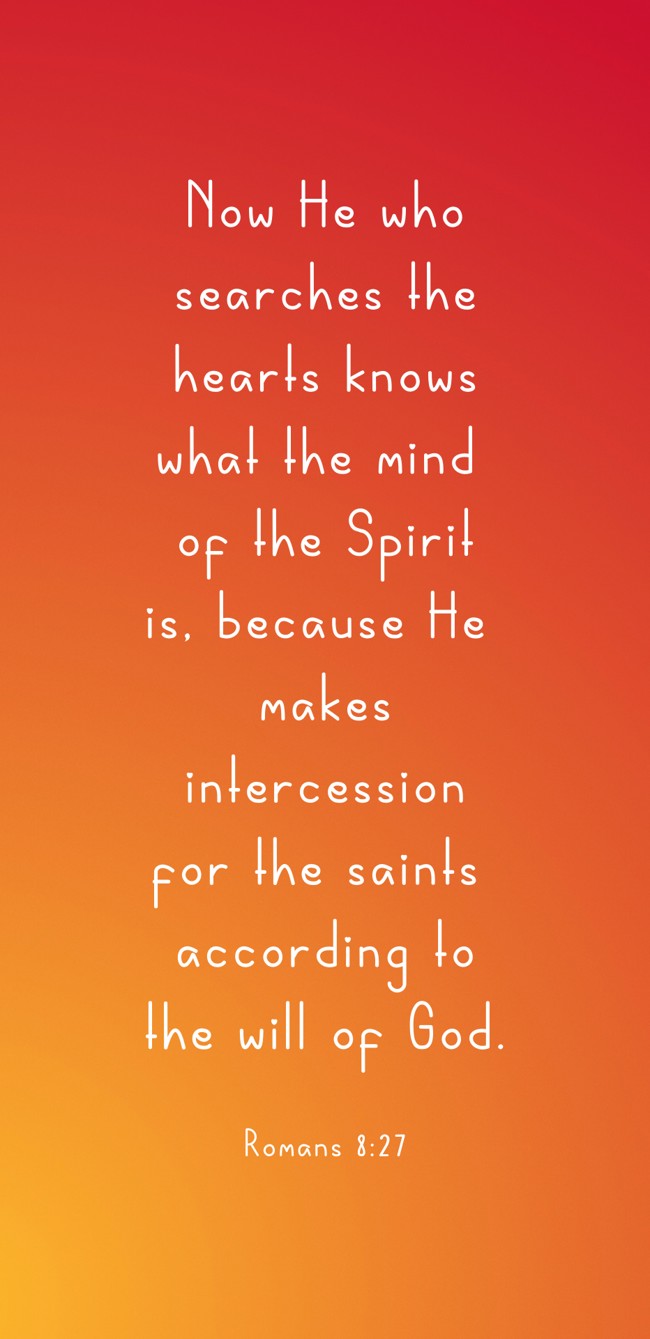 Now He who searches the hearts knows what the mind of the Spirit is, because He makes intercession for the saints according to the will of God. - Romans 8:27