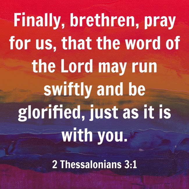 Finally, brethren, pray for us, that the word of the Lord may run swiftly and be glorified, just as it is with you. - 2 Thessalonians 3:1