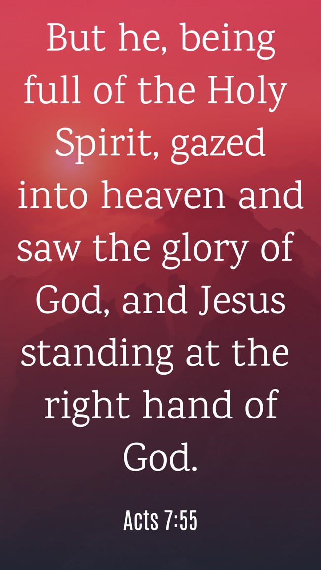 But he, being full of the Holy Spirit, gazed into heaven and saw the glory of God, and Jesus standing at the right hand of God. - Acts 7:55