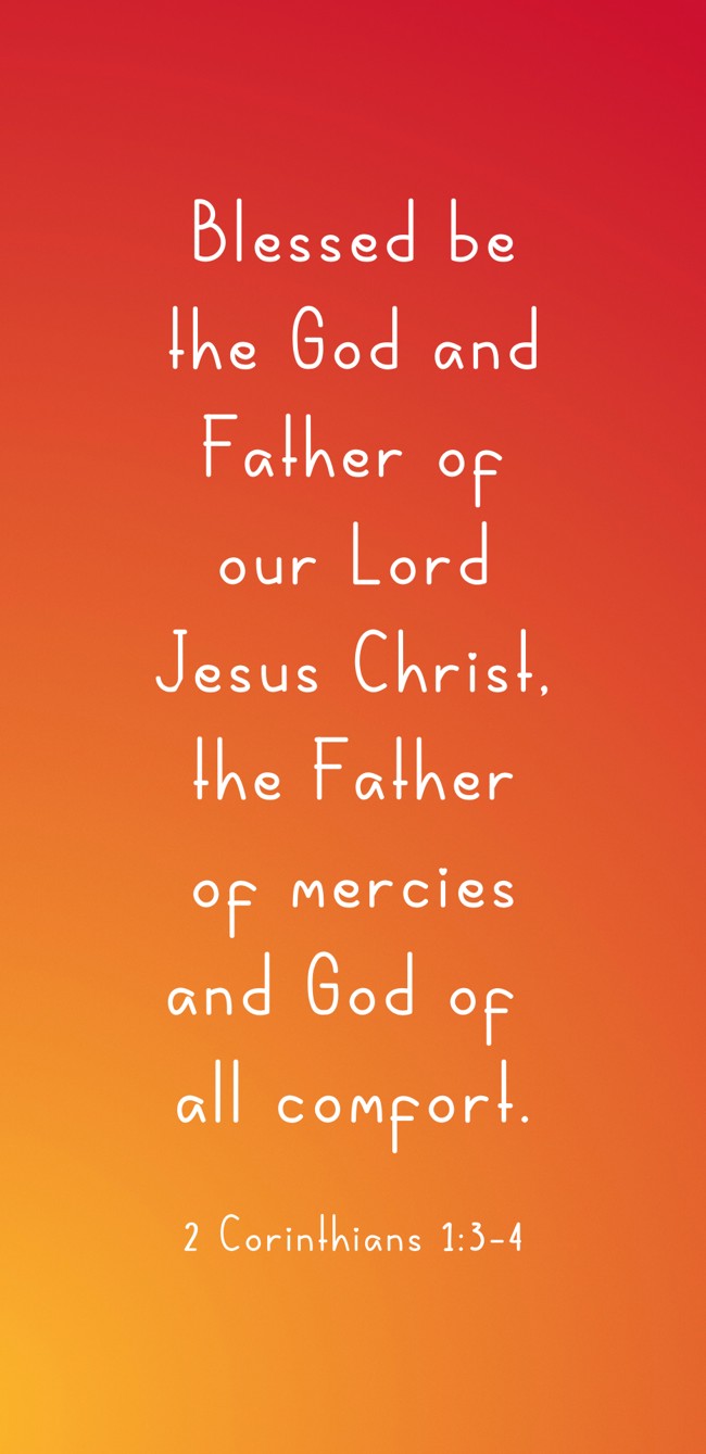 Blessed be the God and Father of our Lord Jesus Christ, the Father of mercies and God of all comfort. - 2 Corinthians 1:3-4