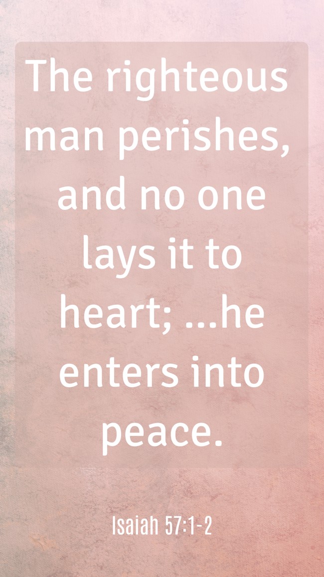 The righteous man perishes, and no one lays it to heart; ...he enters into peace. - Isaiah 57:1-2