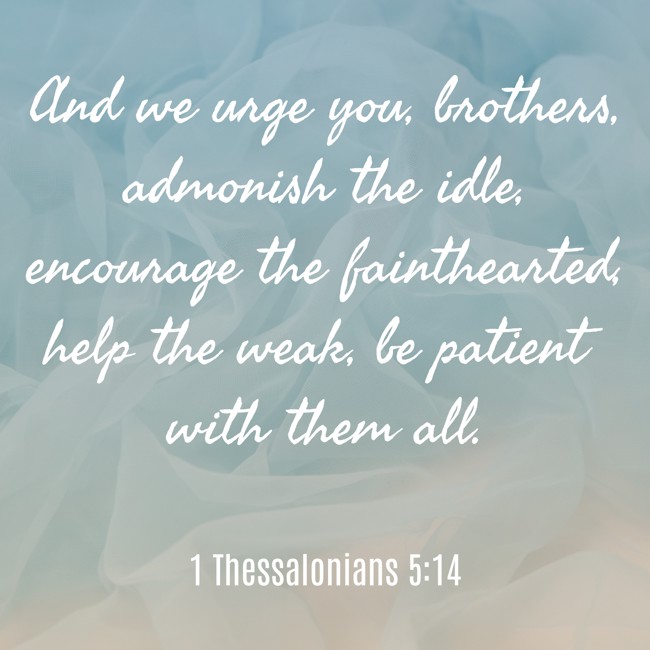 And we urge you, brothers, admonish the idle, encourage the fainthearted, help the weak, be patient with them all. - 1 Thessalonians 5:14