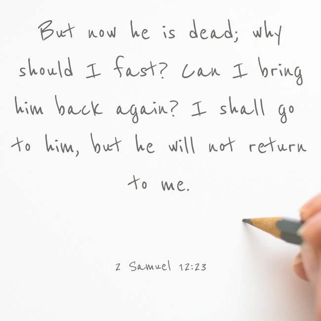 But now he is dead; why should I fast? Can I bring him back again? I shall go to him, but he will not return to me. - 2 Samuel 12:23