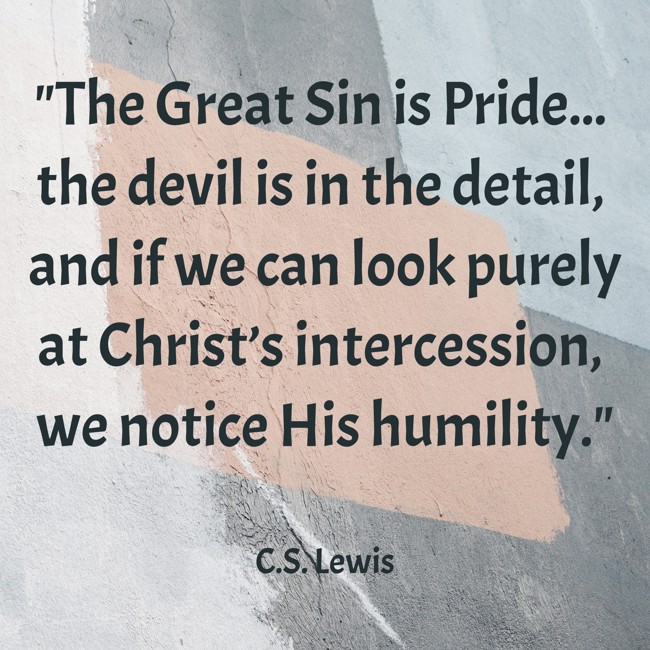 The Great Sin is Pride... the devil is in the detail, and if we can look purely at Christ’s intercession, we notice His humility. - C.S. Lewis