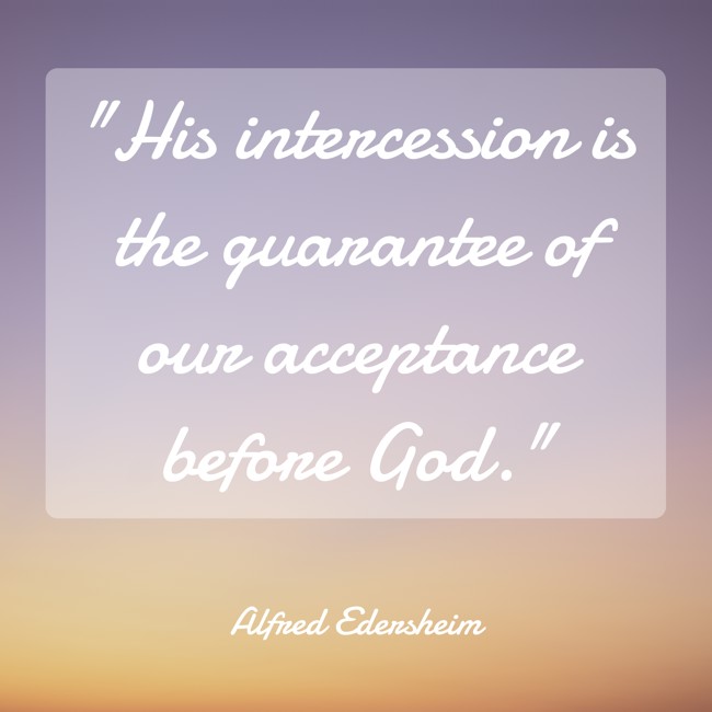 His intercession is the guarantee of our acceptance before God. - Alfred Edersheim