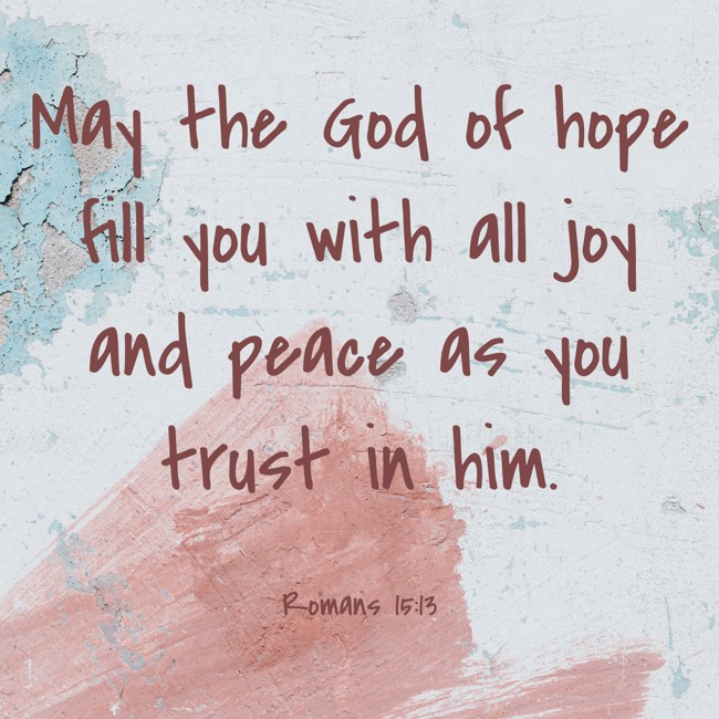 May the God of hope fill you with all joy and peace as you trust in him. - Romans 15:13