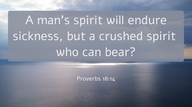 A man’s spirit will endure sickness, but a crushed spirit who can bear? - Proverbs 18:14